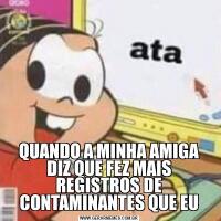 QUANDO A MINHA AMIGA DIZ QUE FEZ MAIS REGISTROS DE CONTAMINANTES QUE EU