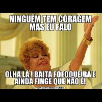 NINGUÉM TEM CORAGEM MAS EU FALOOLHA LÁ ! BAITA FOFOQUEIRA E AINDA FINGE QUE NÃO É!