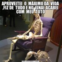 APROVEITEI  O  MÁXIMO DA  VIDA  ,FIZ DE  TUDO E NO  FINAL ACABEI  COM  MEU  TOTÓ