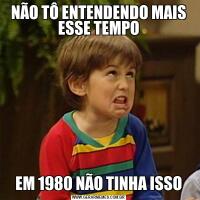 NÃO TÔ ENTENDENDO MAIS ESSE TEMPOEM 1980 NÃO TINHA ISSO