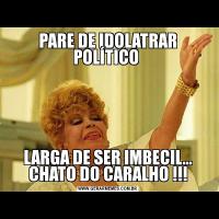 PARE DE IDOLATRAR POLÍTICO LARGA DE SER IMBECIL... CHATO DO CARALHO !!!