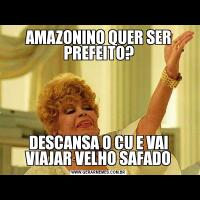 AMAZONINO QUER SER PREFEITO?DESCANSA O CU E VAI VIAJAR VELHO SAFADO
