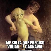 ME SOLTA QUE PRECISO VIAJAR ...É CARNAVAL