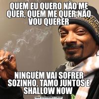 QUEM EU QUERO NÃO ME QUER, QUEM ME QUER NÃO VOU QUERERNINGUÉM VAI SOFRER SOZINHO, TAMO JUNTOS E SHALLOW NOW 
