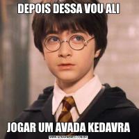 DEPOIS DESSA VOU ALIJOGAR UM AVADA KEDAVRA