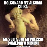 BOLSONARO FEZ ALGUMA COISA ME SOLTA QUE EU PRECISO COMEÇAR O MIMIMI