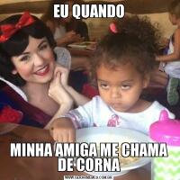 EU QUANDOMINHA AMIGA ME CHAMA DE CORNA