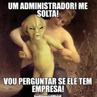 UM ADMINISTRADOR! ME SOLTA!VOU PERGUNTAR SE ELE TEM EMPRESA!