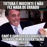 TUTUBA É INOCENTE E NÃO FEZ NADA DE ERRADOCADÊ O GAME QUE FOI INJUSTO! SITE DE GAYMERS DE EXTREMA DIREITA!