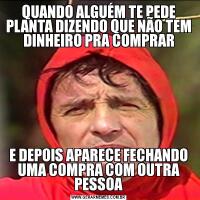 QUANDO ALGUÉM TE PEDE PLANTA DIZENDO QUE NÃO TEM DINHEIRO PRA COMPRARE DEPOIS APARECE FECHANDO UMA COMPRA COM OUTRA PESSOA