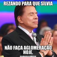 REZANDO PARA QUE SÍLVIANÃO FAÇA AGLOMERAÇÃO HOJE.