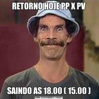 RETORNO HOJE PP X PVSAINDO AS 18.00 ( 15.00 )