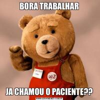 BORA TRABALHARJA CHAMOU O PACIENTE??