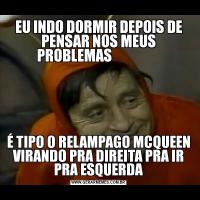 EU INDO DORMIR DEPOIS DE PENSAR NOS MEUS PROBLEMAS                  É TIPO O RELAMPAGO MCQUEEN VIRANDO PRA DIREITA PRA IR PRA ESQUERDA