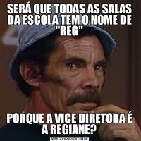 SERÁ QUE TODAS AS SALAS DA ESCOLA TEM O NOME DE "REG"PORQUE A VICE DIRETORA É A REGIANE?