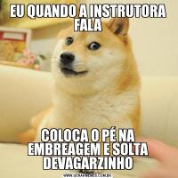 EU QUANDO A INSTRUTORA FALACOLOCA O PÉ NA EMBREAGEM E SOLTA DEVAGARZINHO