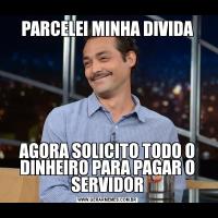 PARCELEI MINHA DIVIDAAGORA SOLICITO TODO O DINHEIRO PARA PAGAR O SERVIDOR