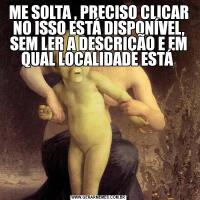 ME SOLTA , PRECISO CLICAR NO ISSO ESTÁ DISPONÍVEL, SEM LER A DESCRIÇÃO E EM QUAL LOCALIDADE ESTÁ 
