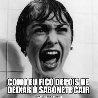 COMO EU FICO DEPOIS DE DEIXAR O SABONETE CAIR