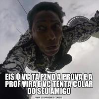 EIS Q VC TA FZND A PROVA E A PROF VIRA E VC TENTA COLAR DO SEU AMIGO
