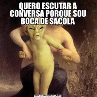 QUERO ESCUTAR A CONVERSA PORQUE SOU BOCA DE SACOLA