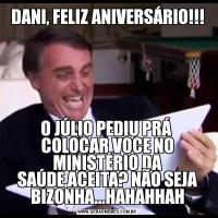 DANI, FELIZ ANIVERSÁRIO!!!O JÚLIO PEDIU PRÁ  COLOCAR VOCE NO MINISTÉRIO DA SAÚDE,ACEITA? NÃO SEJA BIZONHA...HAHAHHAH