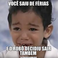 VOCÊ SAIU DE FÉRIASE O ROBÔ DECIDIU SAIR TAMBÉM 
