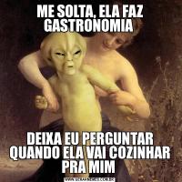 ME SOLTA, ELA FAZ GASTRONOMIA DEIXA EU PERGUNTAR QUANDO ELA VAI COZINHAR PRA MIM 