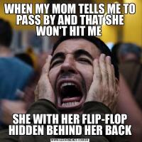 WHEN MY MOM TELLS ME TO PASS BY AND THAT SHE WON'T HIT ME SHE WITH HER FLIP-FLOP HIDDEN BEHIND HER BACK