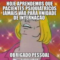 HOJE APRENDEMOS QUE PACIENTES PSIQUIÁTRICOS JAMAIS VÃO PARA UNIDADE DE INTERNAÇÃO OBRIGADO PESSOAL