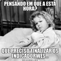 PENSANDO EM QUE A ESTA HORA?QUE PRECISO FINALIZAR OS INDICADORWES...