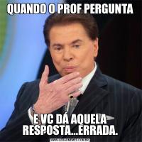 QUANDO O PROF PERGUNTAE VC DÁ AQUELA RESPOSTA...ERRADA.