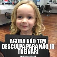 AGORA NÃO TEM DESCULPA PARA NÃO IR TREINAR!