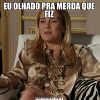 EU OLHADO PRA MERDA QUE FIZ
