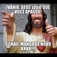 IVANIR, DEUS LEU O QUE VOCÊ APAGOU.EU NÃO, MANDA DE NOVO KKKK!!!