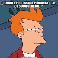 QUANDO A PROFESSORA PERGUNTA QUAL É O SECULO 