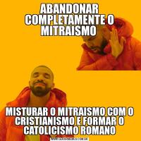 ABANDONAR COMPLETAMENTE O MITRAISMO MISTURAR O MITRAISMO COM O CRISTIANISMO E FORMAR O CATOLICISMO ROMANO