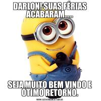 DARLON! SUAS FÉRIAS ACABARAM.....SEJA MUITO BEM VINDO E ÓTIMO RETORNO.