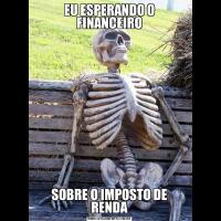 EU ESPERANDO O FINANCEIROSOBRE O IMPOSTO DE RENDA