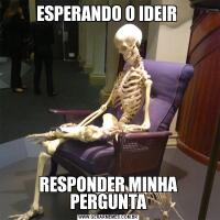 ESPERANDO O IDEIR RESPONDER MINHA PERGUNTA