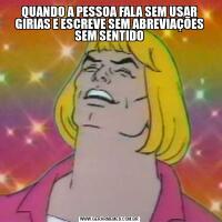 QUANDO A PESSOA FALA SEM USAR GIRIAS E ESCREVE SEM ABREVIAÇÕES SEM SENTIDO