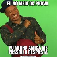 EU NO MEIO DA PROVA PQ MINHA AMIGA ME PASSOU A RESPOSTA