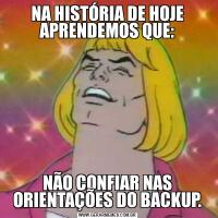 NA HISTÓRIA DE HOJE APRENDEMOS QUE:NÃO CONFIAR NAS ORIENTAÇÕES DO BACKUP.