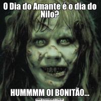 O Dia do Amante é o dia do Nilo?HUMMMM OI BONITÃO...