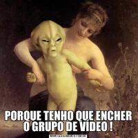 PORQUE TENHO QUE ENCHER O GRUPO DE VÍDEO !