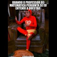 QUANDO O PROFESSOR DE MATEMÁTICA PERGUNTA SE EU ENTENDI A QUESTÃO 