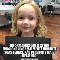 INFORMAMOS QUE O SETOR FUNCIONOU NORMALMENTE DURANTE SUAS FÉRIAS. NÃO PERGUNTE MAIS DETALHES.