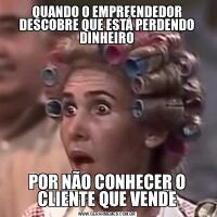 QUANDO O EMPREENDEDOR DESCOBRE QUE ESTÁ PERDENDO DINHEIROPOR NÃO CONHECER O CLIENTE QUE VENDE