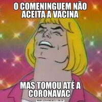 O COMENINGUEM NÃO ACEITA A VACINAMAS TOMOU ATÉ A CORONAVAC 