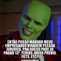 ENTÃO POSSO MANDAR MEUS EMPREGADOS VIRAREM PESSOA JURÍDICA, PRA QUE EU PARE DE PAGAR 13º, FÉRIAS, AVISO PRÉVIO, FGTS, ETC?